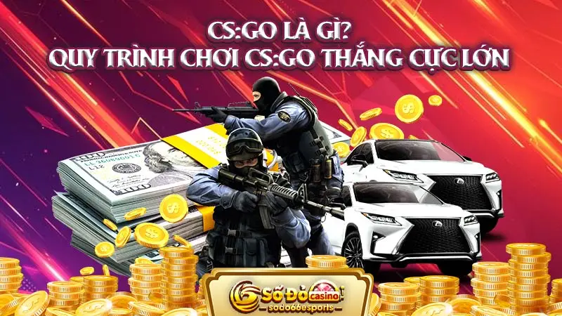 CS:GO là gì? Quy trình chơi CS:GO thắng cực lớn