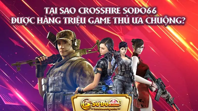 Tại sao CrossFire SODO66 được hàng triệu game thủ ưa chuộng?